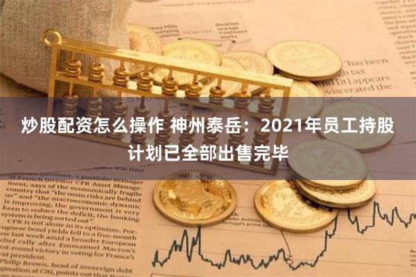 炒股配资怎么操作 神州泰岳：2021年员工持股计划已全部出售完毕
