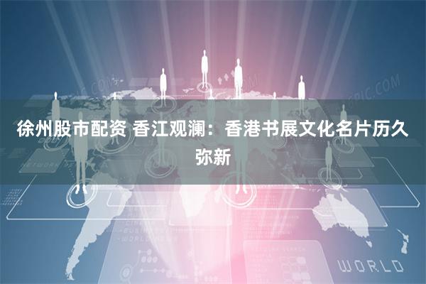 徐州股市配资 香江观澜：香港书展文化名片历久弥新