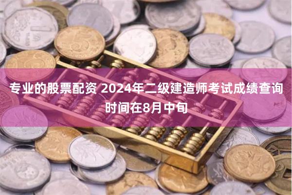 专业的股票配资 2024年二级建造师考试成绩查询时间在8月中旬