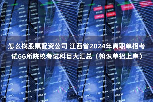怎么找股票配资公司 江西省2024年高职单招考试66所院校考试科目大汇总（翰识单招上岸）