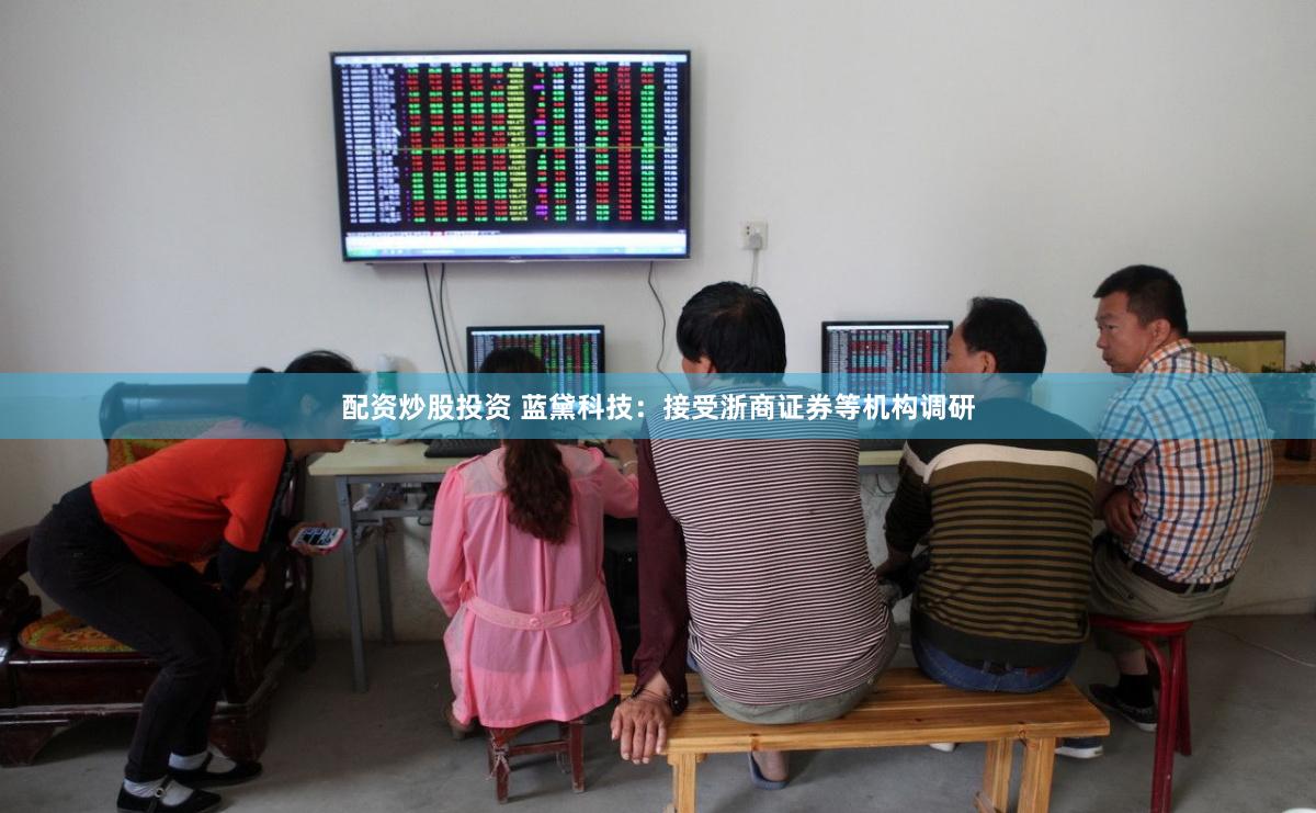 配资炒股投资 蓝黛科技：接受浙商证券等机构调研