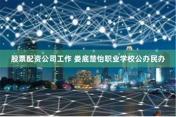 股票配资公司工作 娄底楚怡职业学校公办民办