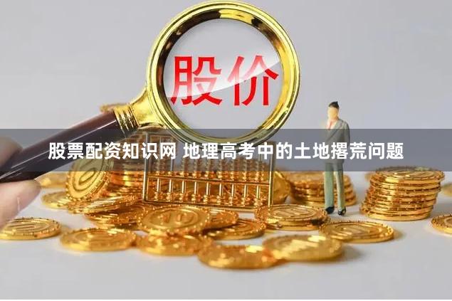 股票配资知识网 地理高考中的土地撂荒问题