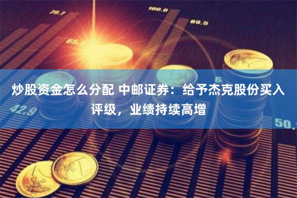 炒股资金怎么分配 中邮证券：给予杰克股份买入评级，业绩持续高增