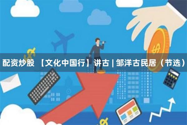 配资炒股 【文化中国行】讲古 | 邹洋古民居（节选）
