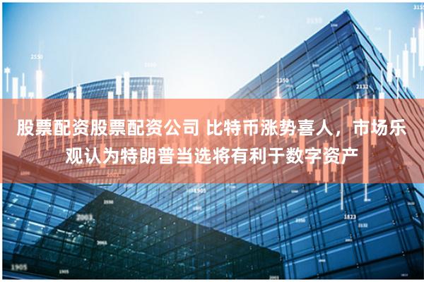 股票配资股票配资公司 比特币涨势喜人，市场乐观认为特朗普当选将有利于数字资产