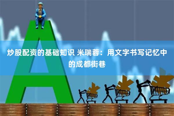 炒股配资的基础知识 米瑞蓉：用文字书写记忆中的成都街巷