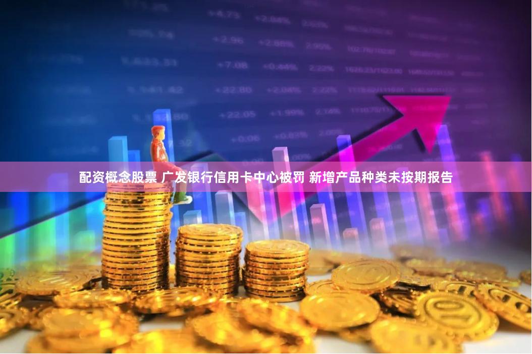 配资概念股票 广发银行信用卡中心被罚 新增产品种类未按期报告
