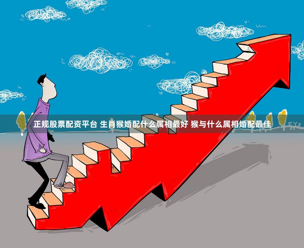 正规股票配资平台 生肖猴婚配什么属相最好 猴与什么属相婚配最佳