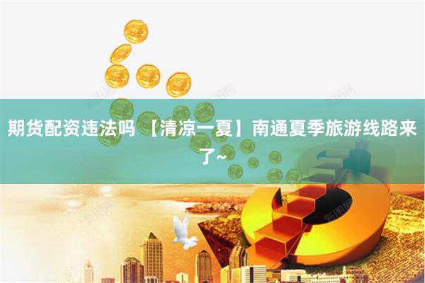期货配资违法吗 【清凉一夏】南通夏季旅游线路来了~