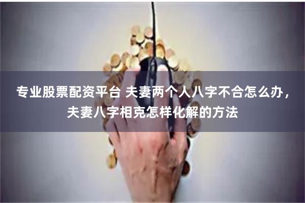 专业股票配资平台 夫妻两个人八字不合怎么办，夫妻八字相克怎样化解的方法