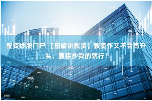 配资炒股门户 【田婧讲教资】教资作文不会写开头，直接抄我的就行！