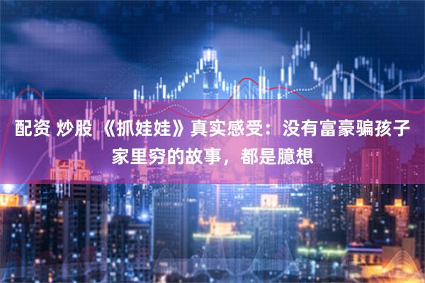 配资 炒股 《抓娃娃》真实感受：没有富豪骗孩子家里穷的故事，都是臆想