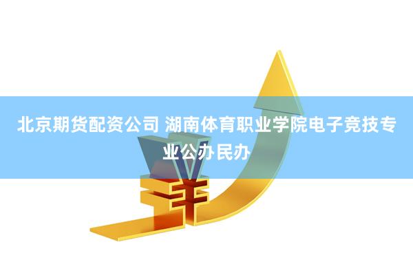 北京期货配资公司 湖南体育职业学院电子竞技专业公办民办