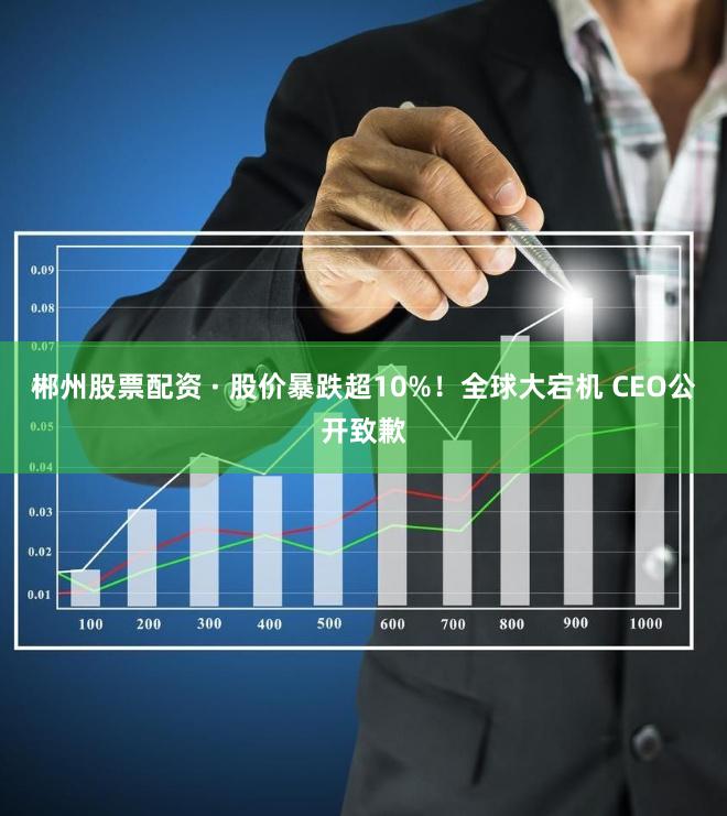 郴州股票配资 · 股价暴跌超10%！全球大宕机 CEO公开致歉