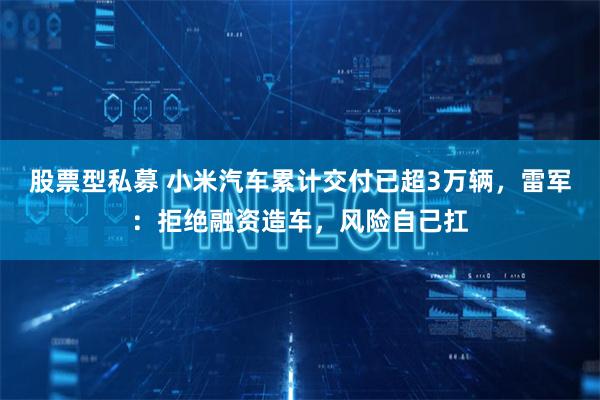 股票型私募 小米汽车累计交付已超3万辆，雷军：拒绝融资造车，风险自己扛