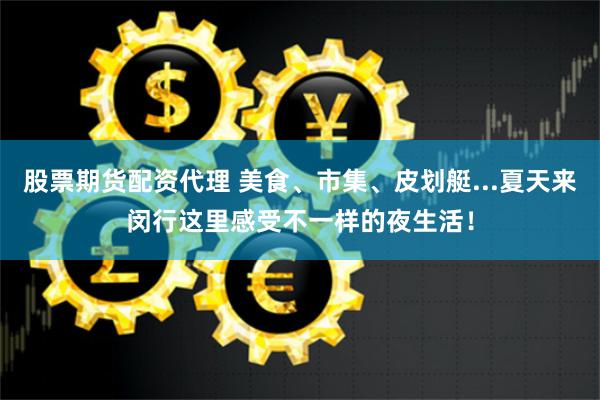 股票期货配资代理 美食、市集、皮划艇...夏天来闵行这里感受不一样的夜生活！