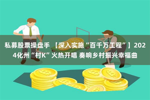 私募股票操盘手 【深入实施“百千万工程”】2024化州“村K”火热开唱 奏响乡村振兴幸福曲