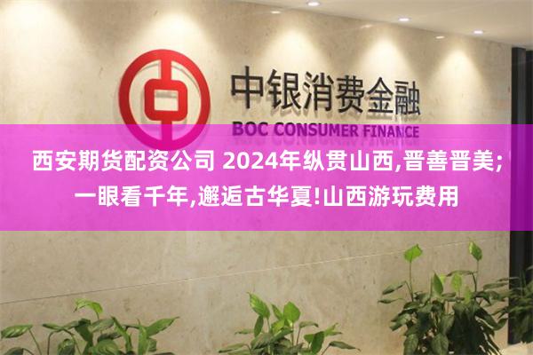 西安期货配资公司 2024年纵贯山西,晋善晋美;一眼看千年,邂逅古华夏!山西游玩费用