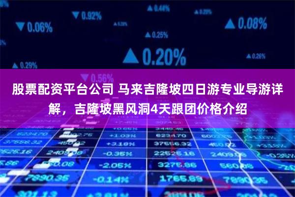 股票配资平台公司 马来吉隆坡四日游专业导游详解，吉隆坡黑风洞4天跟团价格介绍