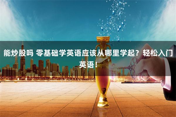 能炒股吗 零基础学英语应该从哪里学起？轻松入门英语！