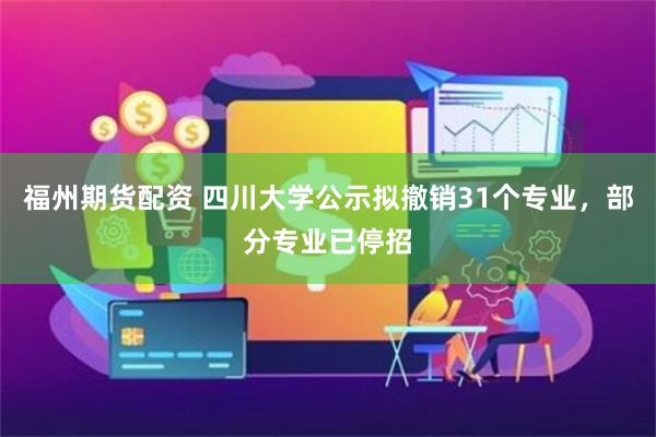 福州期货配资 四川大学公示拟撤销31个专业，部分专业已停招