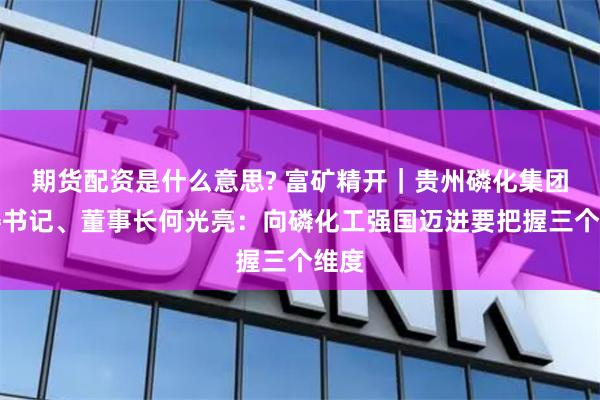 期货配资是什么意思? 富矿精开｜贵州磷化集团党委书记、董事长何光亮：向磷化工强国迈进要把握三个维度