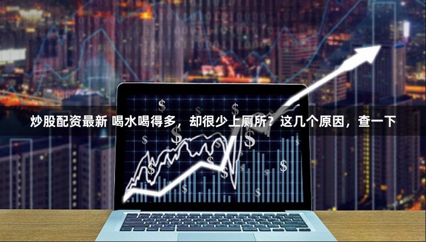 炒股配资最新 喝水喝得多，却很少上厕所？这几个原因，查一下