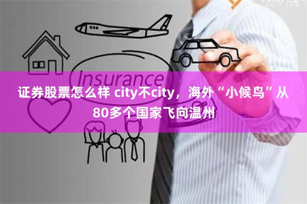 证券股票怎么样 city不city，海外“小候鸟”从80多个国家飞向温州