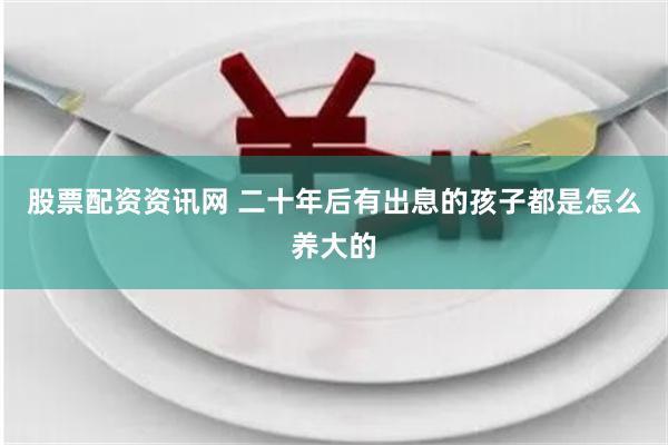 股票配资资讯网 二十年后有出息的孩子都是怎么养大的