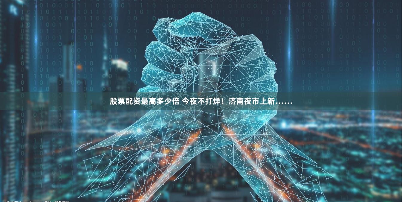 股票配资最高多少倍 今夜不打烊！济南夜市上新……