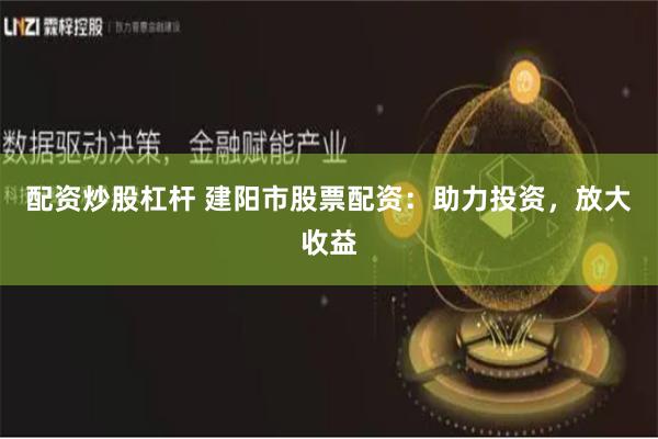 配资炒股杠杆 建阳市股票配资：助力投资，放大收益