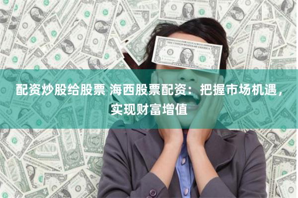 配资炒股给股票 海西股票配资：把握市场机遇，实现财富增值