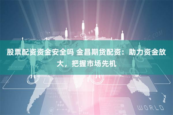 股票配资资金安全吗 金昌期货配资：助力资金放大，把握市场先机