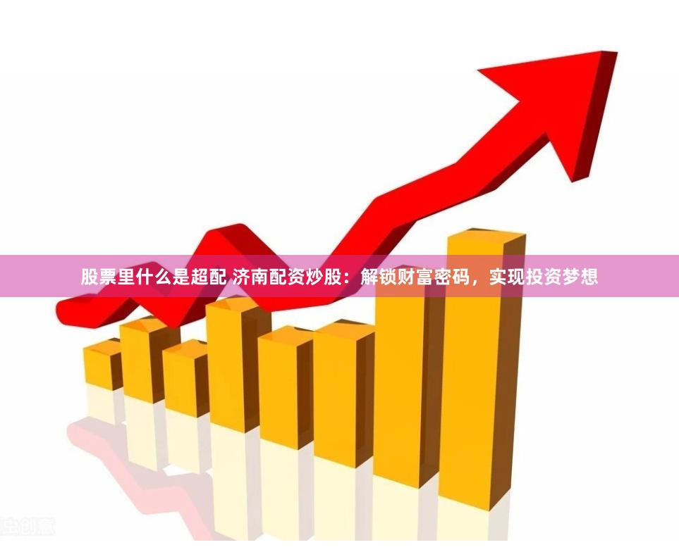 股票里什么是超配 济南配资炒股：解锁财富密码，实现投资梦想