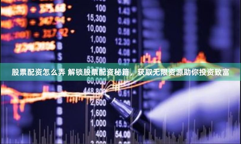 股票配资怎么弄 解锁股票配资秘籍，获取无限资源助你投资致富