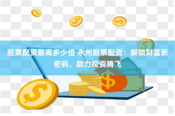 股票配资最高多少倍 永州股票配资：解锁财富新密码，助力投资腾飞