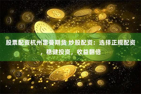 股票配资杭州雷曼期货 炒股配资：选择正规配资，稳健投资，收益翻倍