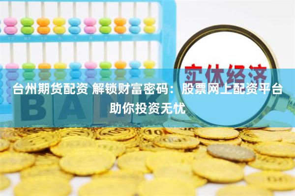 台州期货配资 解锁财富密码：股票网上配资平台助你投资无忧