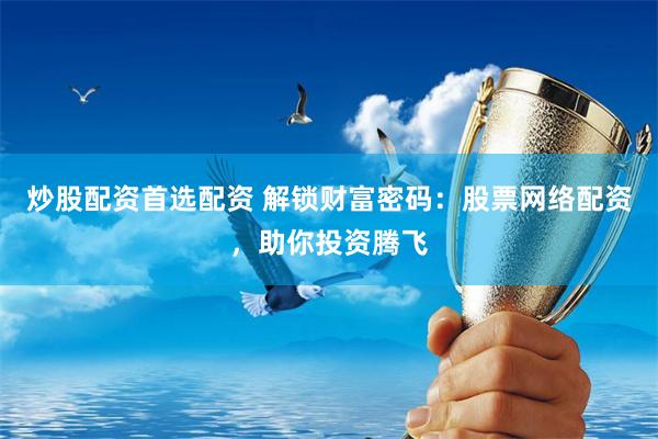 炒股配资首选配资 解锁财富密码：股票网络配资，助你投资腾飞