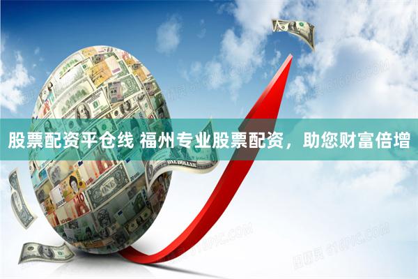 股票配资平仓线 福州专业股票配资，助您财富倍增